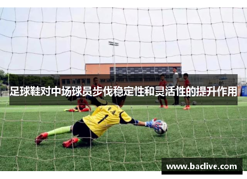 足球鞋对中场球员步伐稳定性和灵活性的提升作用